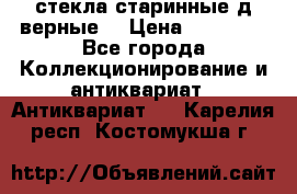 стекла старинные д верные. › Цена ­ 16 000 - Все города Коллекционирование и антиквариат » Антиквариат   . Карелия респ.,Костомукша г.